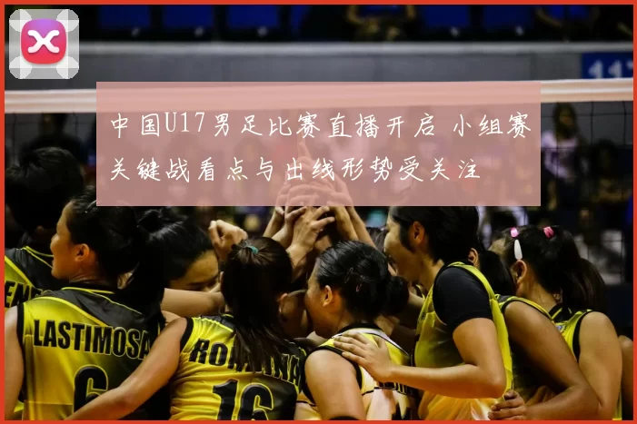 中国U17男足比赛直播开启 小组赛关键战看点与出线形势受关注