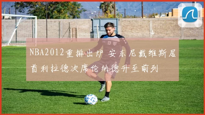 NBA2012重排出炉 安东尼戴维斯居首利拉德次席伦纳德升至前列