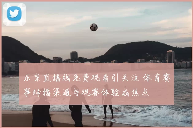 东京直播线免费观看引关注 体育赛事转播渠道与观赛体验成焦点