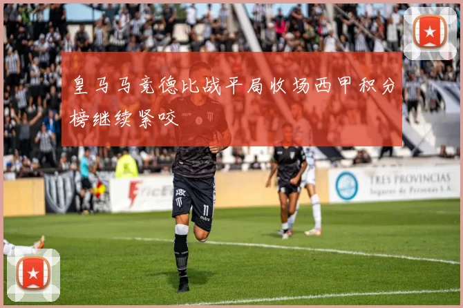 皇马马竞德比战平局收场西甲积分榜继续紧咬